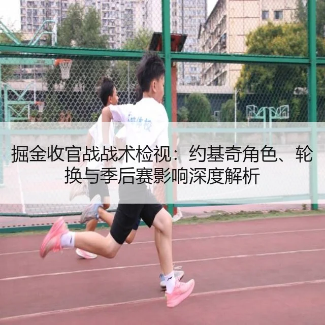 掘金收官战战术检视：约基奇角色、轮换与季后赛影响深度解析